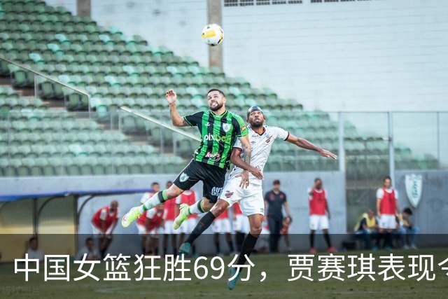 中国女篮狂胜69分，贾赛琪表现令人失望