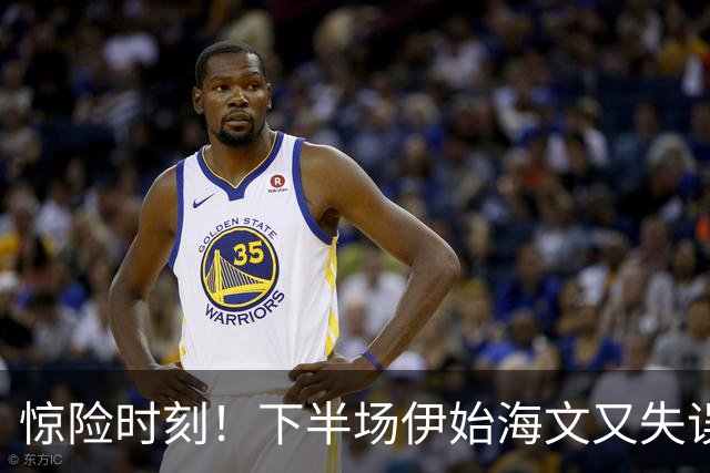 惊险时刻！下半场伊始海文又失误，所幸对手越位进球被判无效