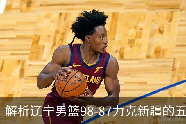 解析辽宁男篮98-87力克新疆的五大关键点，赵继伟可安心休息