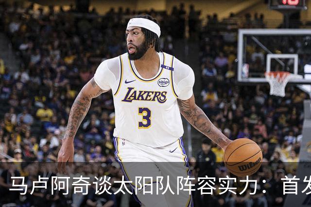 马卢阿奇谈太阳队阵容实力：首发和替补均具得分能力